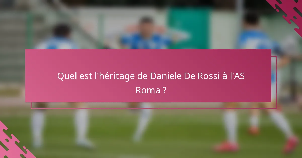 Quel est l'héritage de Daniele De Rossi à l'AS Roma ?